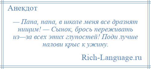 
    — Папа, папа, в школе меня все дразнят нищим! — Сынок, брось переживать из—за всех этих глупостей! Поди лучше налови крыс к ужину.