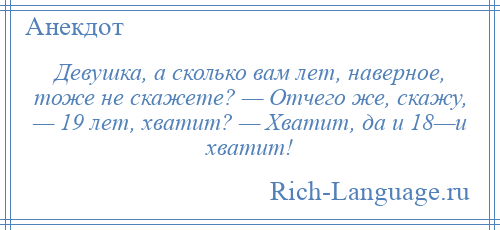 
    Девушка, а сколько вам лет, наверное, тоже не скажете? — Отчего же, скажу, — 19 лет, хватит? — Хватит, да и 18—и хватит!