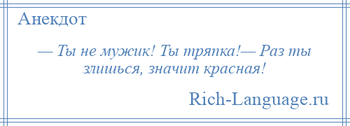 
    — Ты не мужик! Ты тряпка!— Раз ты злишься, значит красная!