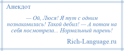 
    — Ой, Люся! Я тут с одним познакомилась! Такой дебил! — А потом на себя посмотрела... Нормальный парень!