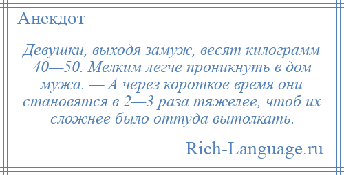 
    Девушки, выходя замуж, весят килограмм 40—50. Мелким легче проникнуть в дом мужа. — А через короткое время они становятся в 2—3 раза тяжелее, чтоб их сложнее было оттуда вытолкать.