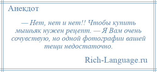 
    — Нет, нет и нет!! Чтобы купить мышьяк нужен рецепт. — Я Вам очень сочувствую, но одной фотографии вашей тещи недостаточно.