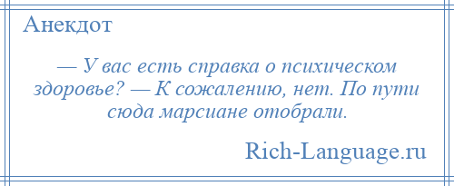 
    — У вас есть справка о психическом здоровье? — К сожалению, нет. По пути сюда марсиане отобрали.