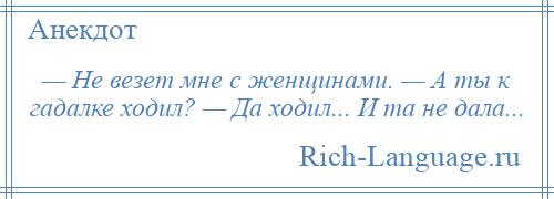 
    — Не везет мне с женщинами. — А ты к гадалке ходил? — Да ходил... И та не дала...