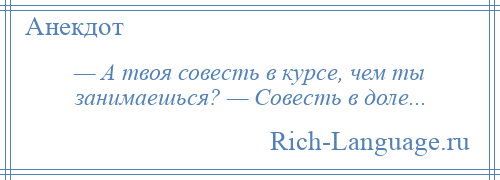 
    — А твоя совесть в курсе, чем ты занимаешься? — Совесть в доле...