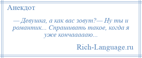 
    — Девушка, а как вас зовут?— Ну ты и романтик... Спрашивать такое, когда я уже кончаааааю...