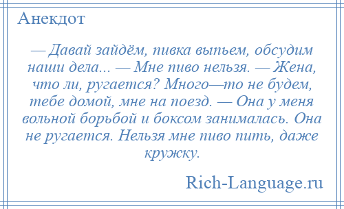 
    — Давай зайдём, пивка выпьем, обсудим наши дела... — Мне пиво нельзя. — Жена, что ли, ругается? Много—то не будем, тебе домой, мне на поезд. — Она у меня вольной борьбой и боксом занималась. Она не ругается. Нельзя мне пиво пить, даже кружку.