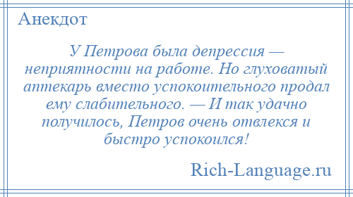
    У Петрова была депрессия — неприятности на работе. Но глуховатый аптекарь вместо успокоительного продал ему слабительного. — И так удачно получилось, Петров очень отвлекся и быстро успокоился!
