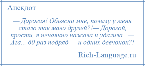 
    — Дорогая! Объясни мне, почему у меня стало так мало друзей?!— Дорогой, прости, я нечаянно нажала и удалила...— Ага... 60 раз подряд — и одних девчонок?!