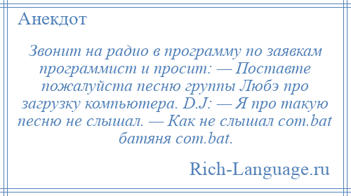 
    Звонит на радио в программу по заявкам программист и просит: — Поставте пожалуйста песню группы Любэ про загрузку компьютера. D.J: — Я про такую песню не слышал. — Как не слышал com.bat батяня com.bat.