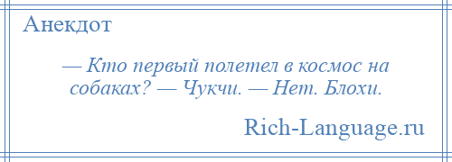 
    — Кто первый полетел в космос на собаках? — Чукчи. — Нет. Блохи.