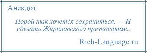 
    Порой так хочется сохраниться. — И сделать Жириновского президентом..