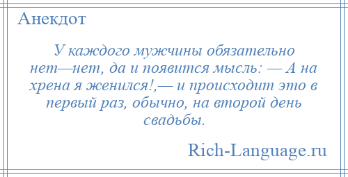 
    У каждого мужчины обязательно нет—нет, да и появится мысль: — А на хрена я женился!,— и происходит это в первый раз, обычно, на второй день свадьбы.