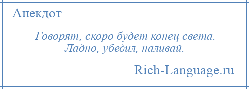 
    — Говорят, скоро будет конец света.— Ладно, убедил, наливай.