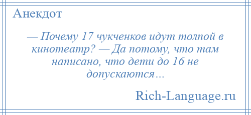 
    — Почему 17 чукченков идут толпой в кинотеатр? — Да потому, что там написано, что дети до 16 не допускаются…