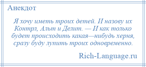 
    Я хочу иметь троих детей. И назову их Контрл, Альт и Делит. — И как только будет происходить какая—нибудь херня, сразу буду лупить троих одновременно.