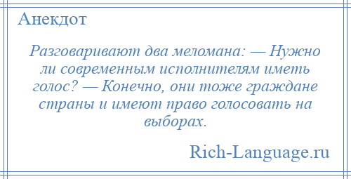 
    Разговаривают два меломана: — Нужно ли современным исполнителям иметь голос? — Конечно, они тоже граждане страны и имеют право голосовать на выборах.