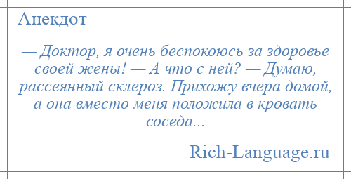 
    — Доктор, я очень беспокоюсь за здоровье своей жены! — А что с ней? — Думаю, рассеянный склероз. Прихожу вчера домой, а она вместо меня положила в кровать соседа...