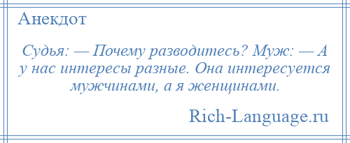 
    Судья: — Почему разводитесь? Муж: — А у нас интересы разные. Она интересуется мужчинами, а я женщинами.