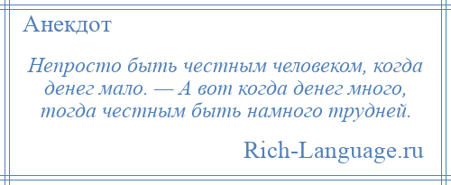 
    Непросто быть честным человеком, когда денег мало. — А вот когда денег много, тогда честным быть намного трудней.