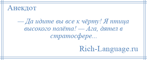 
    — Да идите вы все к чёрту! Я птица высокого полёта! — Ага, дятел в стратосфере...