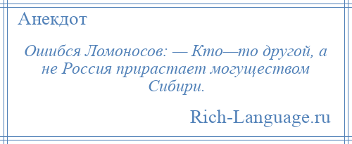 
    Ошибся Ломоносов: — Кто—то другой, а не Россия прирастает могуществом Сибири.