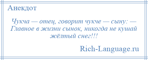 
    Чукча — отец, говорит чукче — сыну: — Главное в жизни сынок, никогда не кушай жёлтый снег!!!