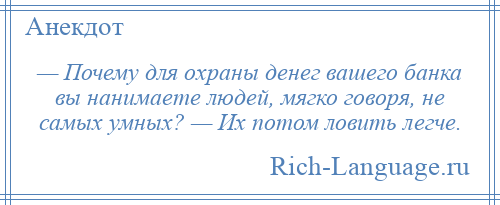 
    — Почему для охраны денег вашего банка вы нанимаете людей, мягко говоря, не самых умных? — Их потом ловить легче.