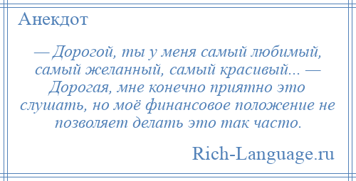 
    — Дорогой, ты у меня самый любимый, самый желанный, самый красивый... — Дорогая, мне конечно приятно это слушать, но моё финансовое положение не позволяет делать это так часто.