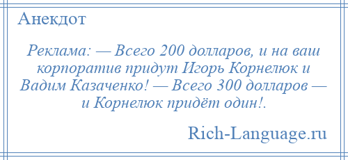 
    Реклама: — Всего 200 долларов, и на ваш корпоратив придут Игорь Корнелюк и Вадим Казаченко! — Всего 300 долларов — и Корнелюк придёт один!.