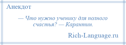 
    — Что нужно ученику для полного счастья? — Карантин.