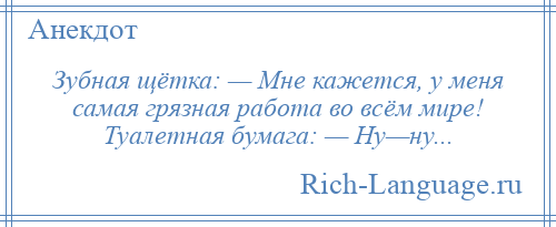 
    Зубная щётка: — Мне кажется, у меня самая грязная работа во всём мире! Туалетная бумага: — Ну—ну...