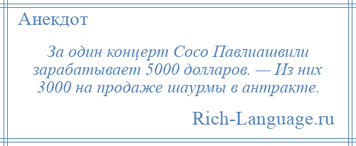 
    За один концерт Сосо Павлиашвили зарабатывает 5000 долларов. — Из них 3000 на продаже шаурмы в антракте.