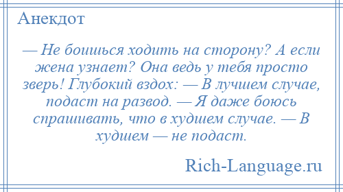 
    — Не боишься ходить на сторону? А если жена узнает? Она ведь у тебя просто зверь! Глубокий вздох: — В лучшем случае, подаст на развод. — Я даже боюсь спрашивать, что в худшем случае. — В худшем — не подаст.