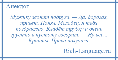 
    Мужику звонит подруга. — Да, дорогая, привет. Понял. Молодец, я тебя поздравляю. Кладёт трубку и очень грустно в пустоту говорит: — Ну всё... Кранты. Права получила.