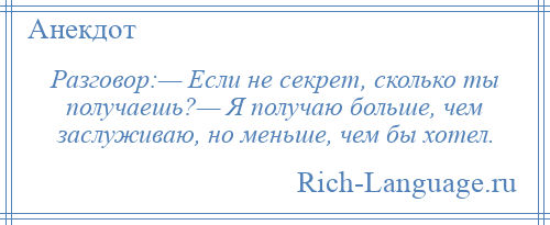 
    Разговор:— Если не секрет, сколько ты получаешь?— Я получаю больше, чем заслуживаю, но меньше, чем бы хотел.