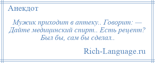 
    Мужик приходит в аптеку.. Говорит: — Дайте медицинский спирт.. Есть рецепт? Был бы, сам бы сделал..