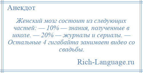 
    Женский мозг состоит из следующих частей: — 10% — знания, полученные в школе. — 20% — журналы и сериалы. — Остальные 4 гигабайта занимает видео со свадьбы.