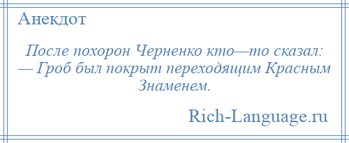 
    После похорон Черненко кто—то сказал: — Гроб был покрыт переходящим Красным Знаменем.