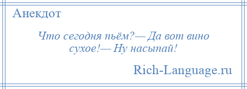 
    Что сегодня пьём?— Да вот вино сухое!— Ну насыпай!