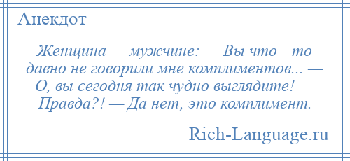 
    Женщина — мужчине: — Вы что—то давно не говорили мне комплиментов... — О, вы сегодня так чудно выглядите! — Правда?! — Да нет, это комплимент.