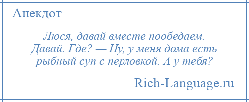 
    — Люся, давай вместе пообедаем. — Давай. Где? — Ну, у меня дома есть рыбный суп с перловкой. А у тебя?