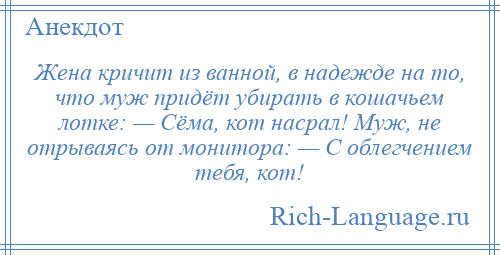 
    Жена кричит из ванной, в надежде на то, что муж придёт убирать в кошачьем лотке: — Сёма, кот насрал! Муж, не отрываясь от монитора: — С облегчением тебя, кот!