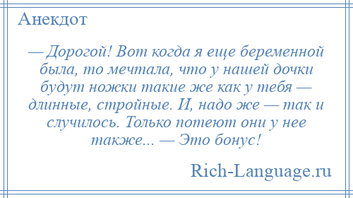 
    — Дорогой! Вот когда я еще беременной была, то мечтала, что у нашей дочки будут ножки такие же как у тебя — длинные, стройные. И, надо же — так и случилось. Только потеют они у нее также... — Это бонус!