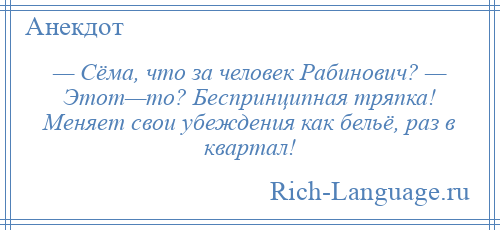 
    — Сёма, что за человек Рабинович? — Этот—то? Беспринципная тряпка! Меняет свои убеждения как бельё, раз в квартал!