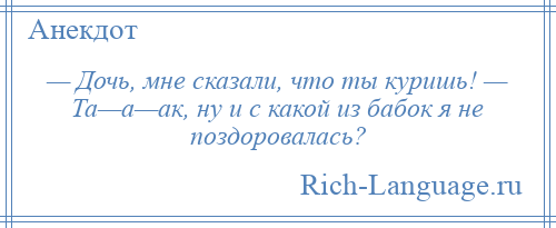 
    — Дочь, мне сказали, что ты куришь! — Та—а—ак, ну и с какой из бабок я не поздоровалась?