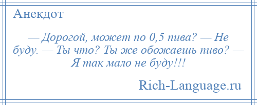 
    — Дорогой, может по 0,5 пива? — Не буду. — Ты что? Ты же обожаешь пиво? — Я так мало не буду!!!