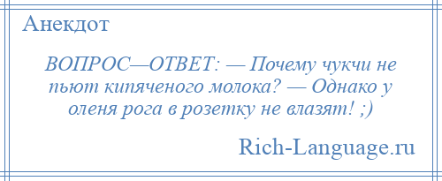 
    ВОПРОС—ОТВЕТ: — Почему чукчи не пьют кипяченого молока? — Однако у оленя pога в pозетку не влазят! ;)