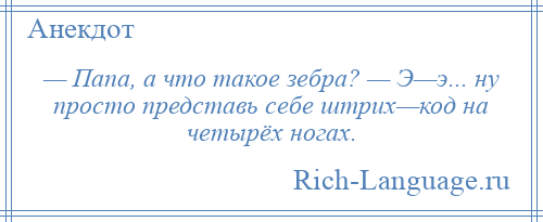 
    — Папа, а что такое зебра? — Э—э... ну просто представь себе штрих—код на четырёх ногах.