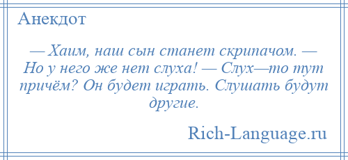 
    — Хаим, наш сын станет скрипачом. — Но у него же нет слуха! — Слух—то тут причём? Он будет играть. Слушать будут другие.